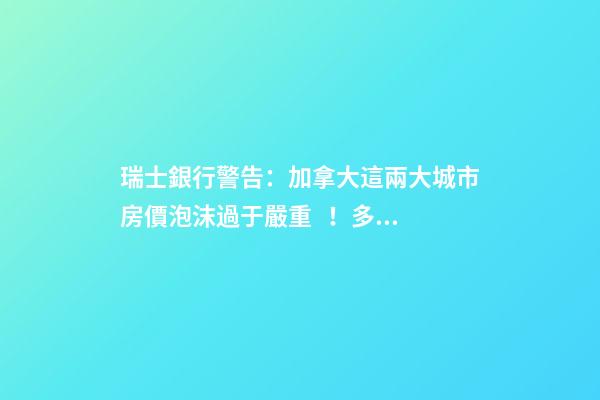 瑞士銀行警告：加拿大這兩大城市房價泡沫過于嚴重！多倫多全球第二高！